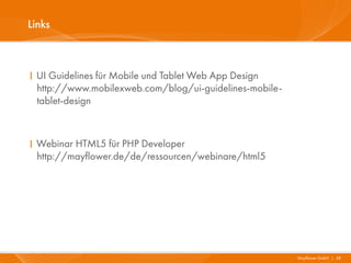 Links



I UI Guidelines für Mobile und Tablet Web App Design
  http://www.mobilexweb.com/blog/ui-guidelines-mobile-
  tablet-design



I Webinar HTML5 für PHP Developer
  http://mayflower.de/de/ressourcen/webinare/html5




                                                         Mayflower GmbH I 38
 
