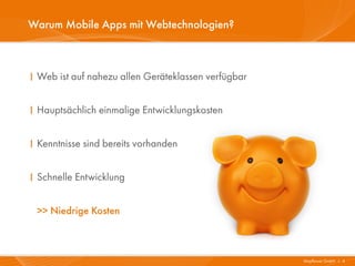 Warum Mobile Apps mit Webtechnologien?



I Web ist auf nahezu allen Geräteklassen verfügbar


I Hauptsächlich einmalige Entwicklungskosten


I Kenntnisse sind bereits vorhanden


I Schnelle Entwicklung


 >> Niedrige Kosten



                                                     Mayflower GmbH I 4
 