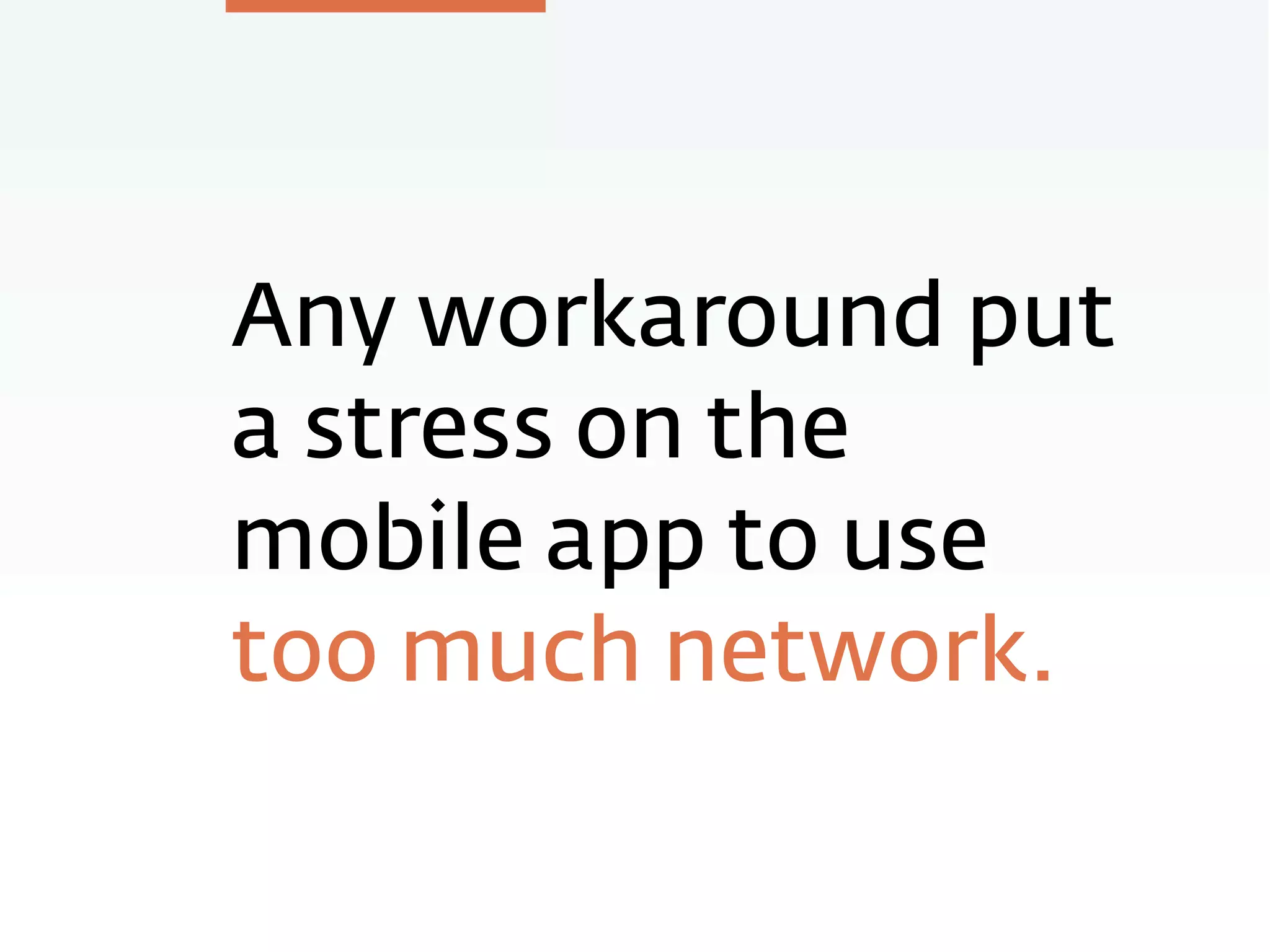 Any workaround put
a stress on the
mobile app to use
too much network.
 