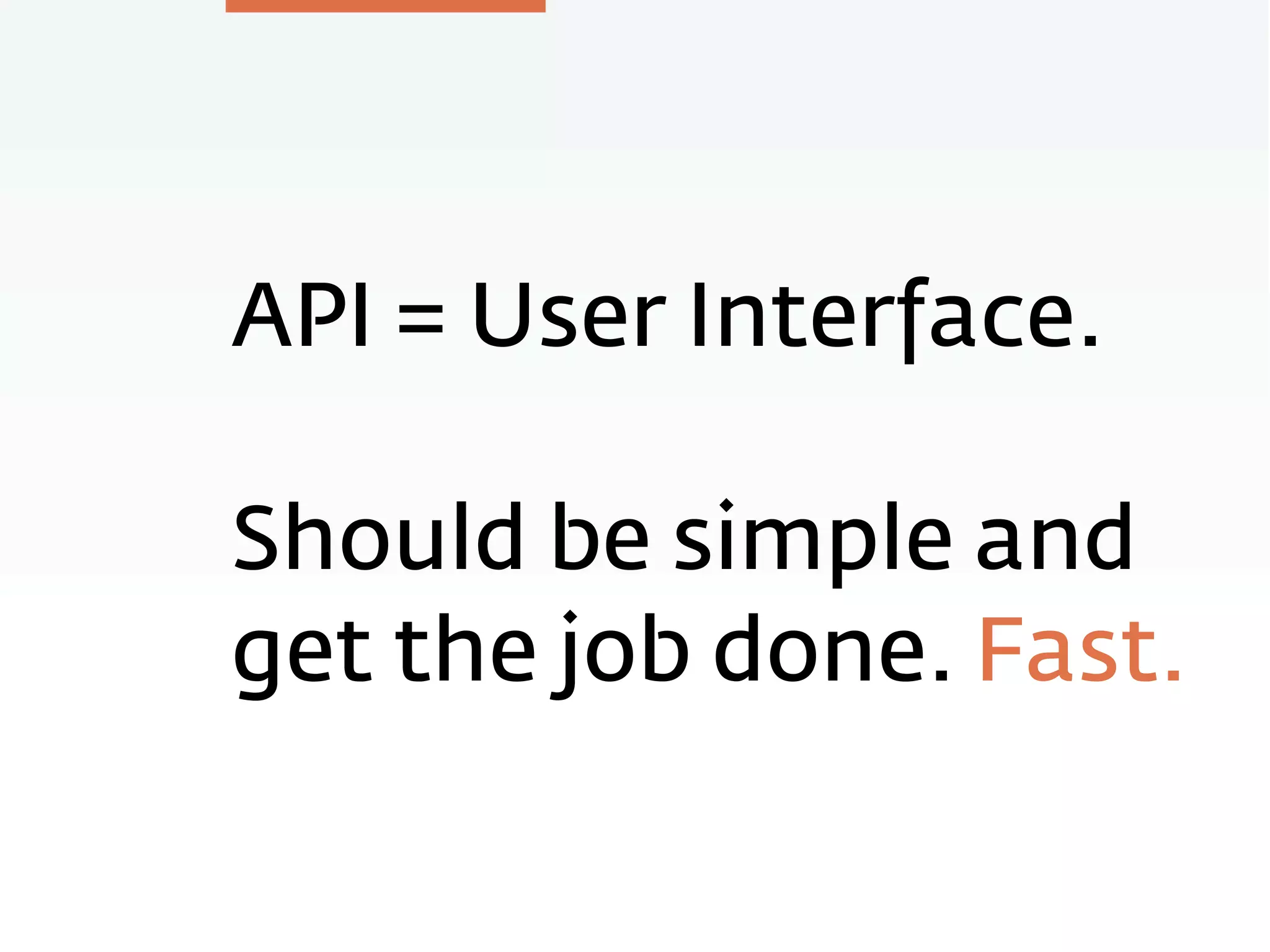 API = User Interface.
Should be simple and
get the job done. Fast.
 