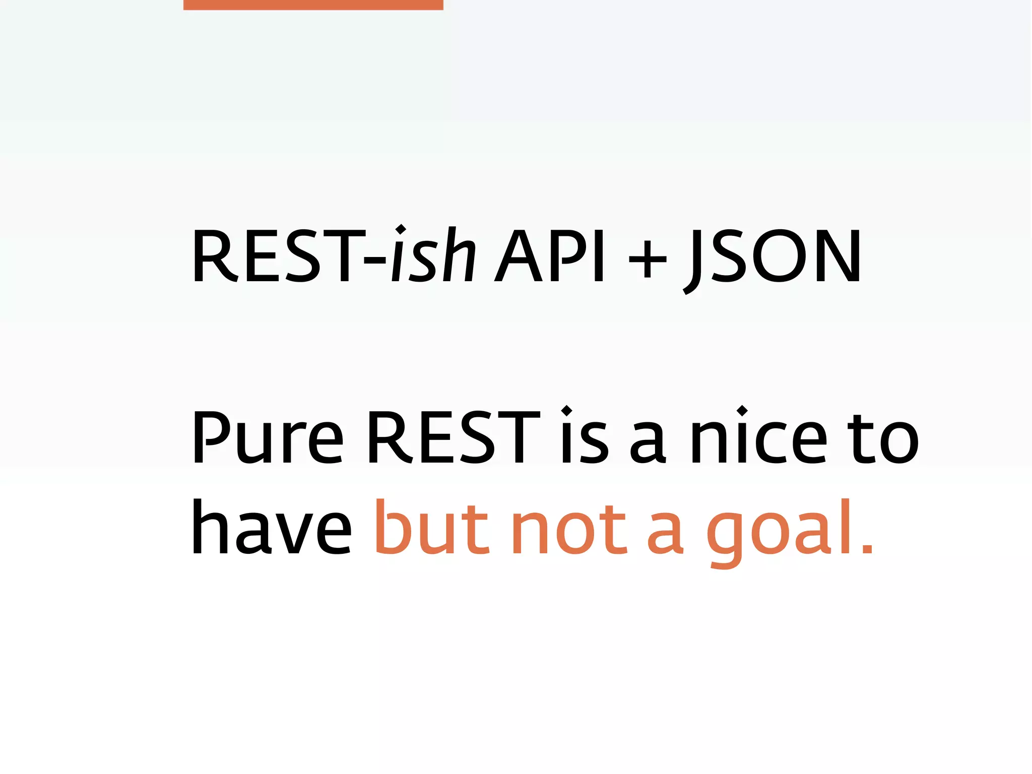REST-ish API + JSON
Pure REST is a nice to
have but not a goal.
 