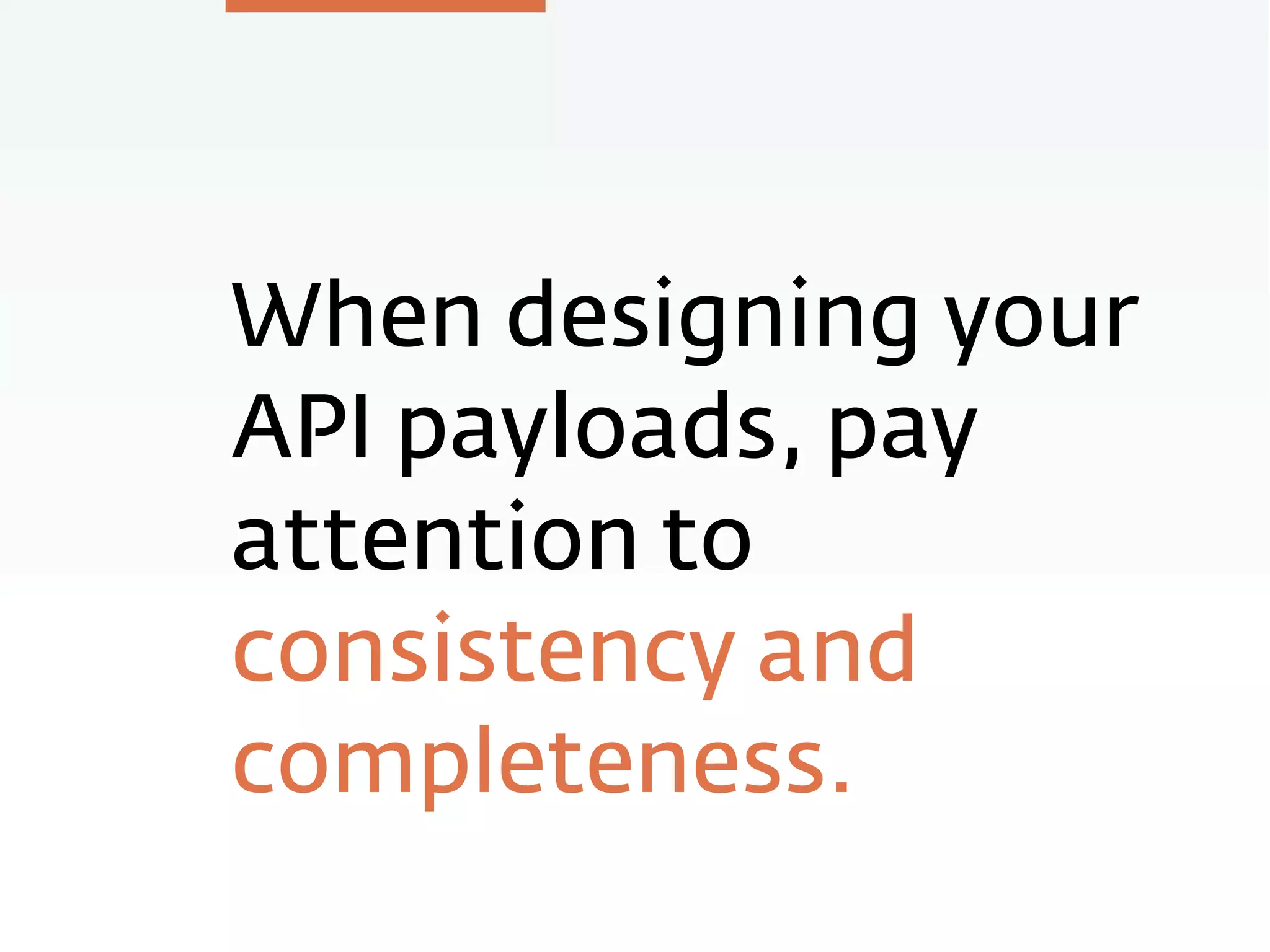 When designing your
API payloads, pay
attention to
consistency and
completeness.
 