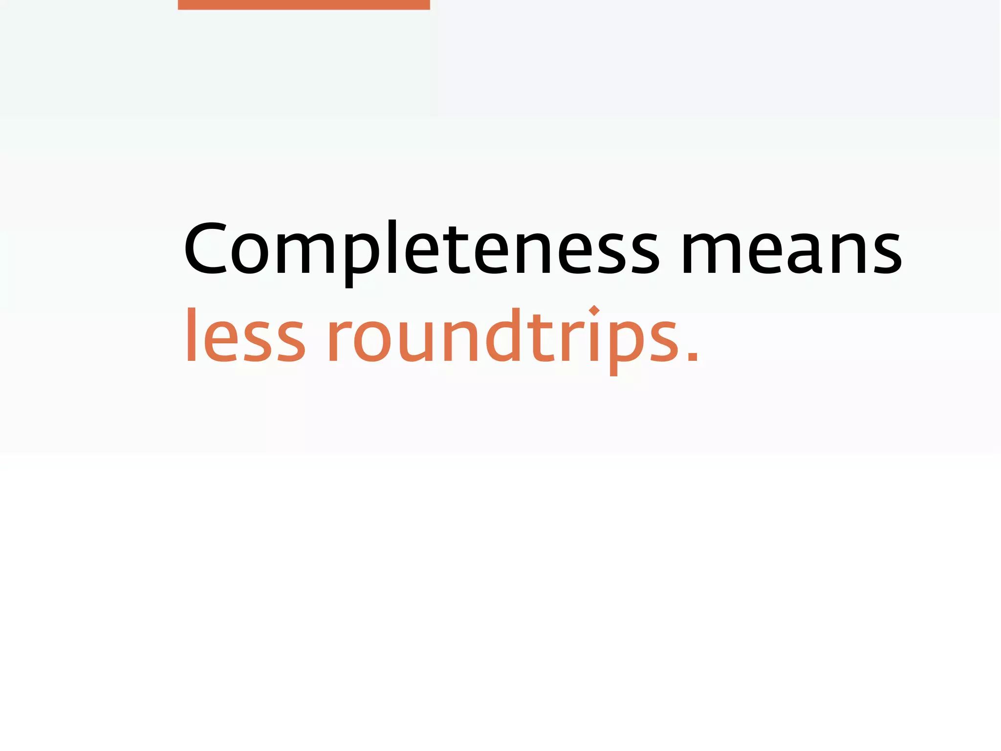 Completeness means
less roundtrips.
 
