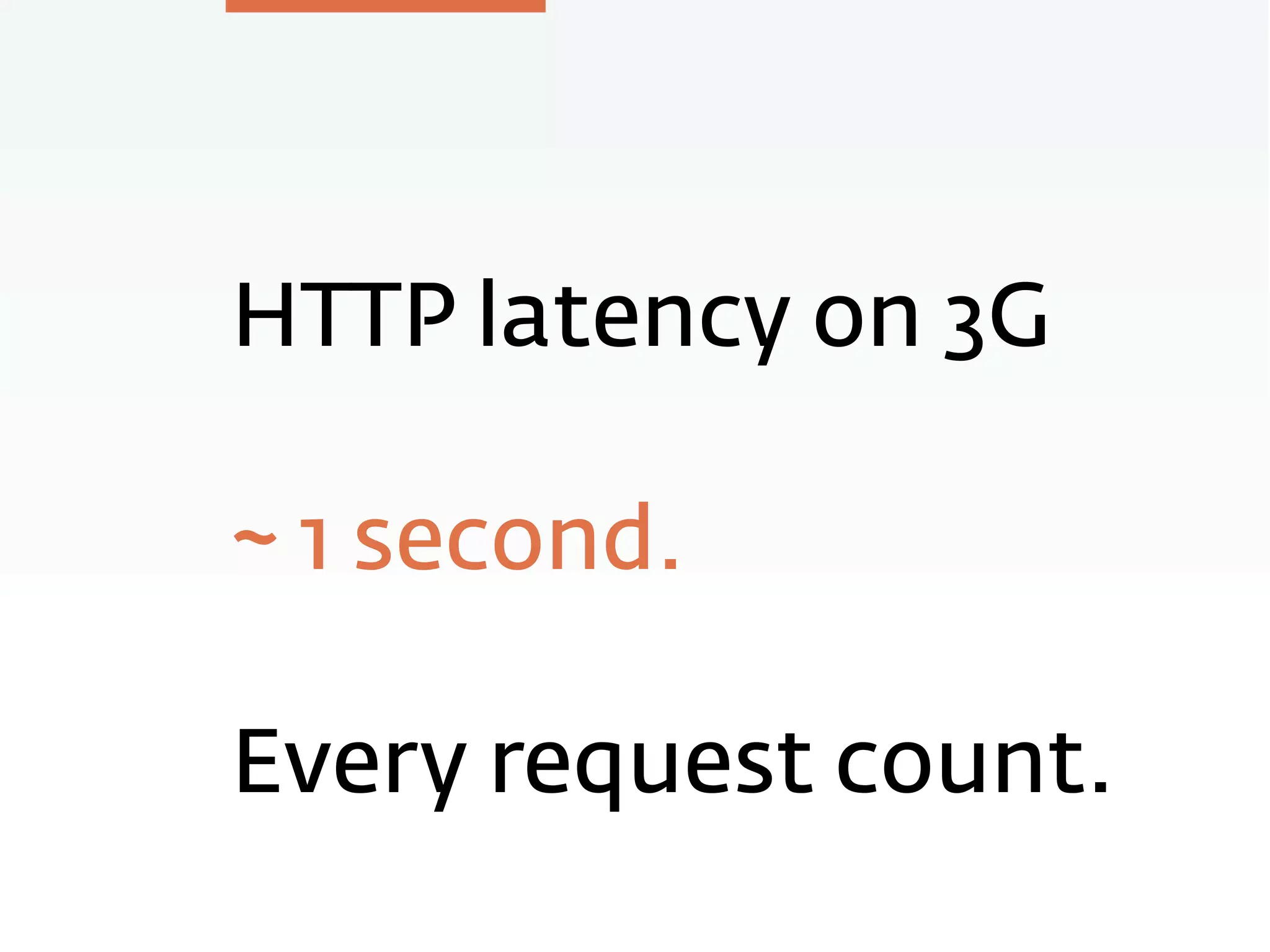 HTTP latency on 3G
~ 1 second.
Every request count.
 