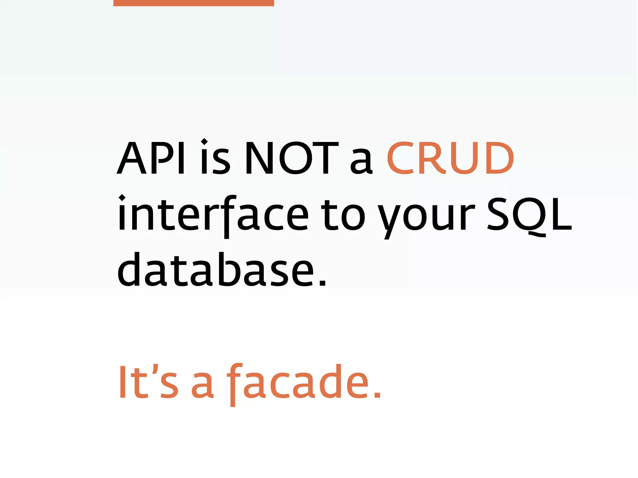 API is NOT a CRUD
interface to your SQL
database.
It’s a facade.
 