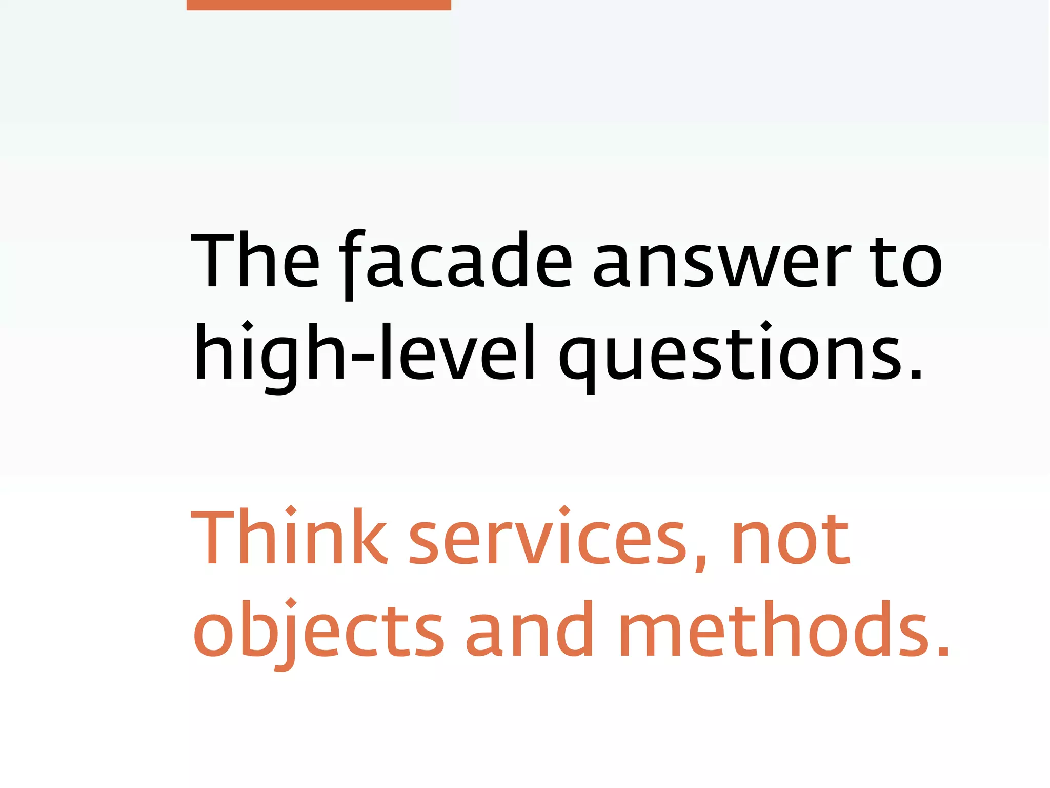 The facade answer to
high-level questions.
Think services, not
objects and methods.
 