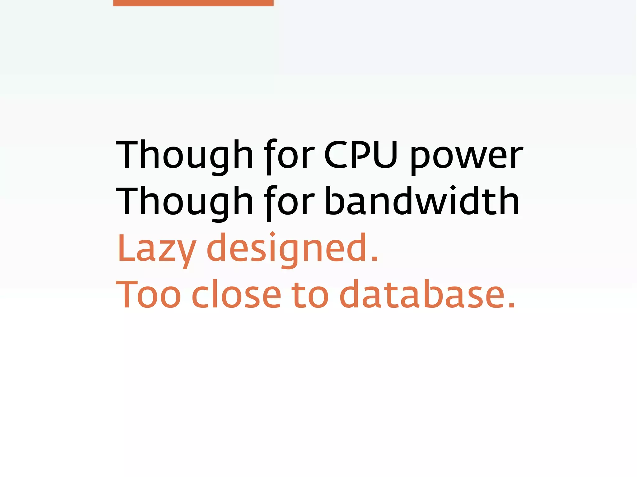 Though for CPU power
Though for bandwidth
Lazy designed.
Too close to database.
 