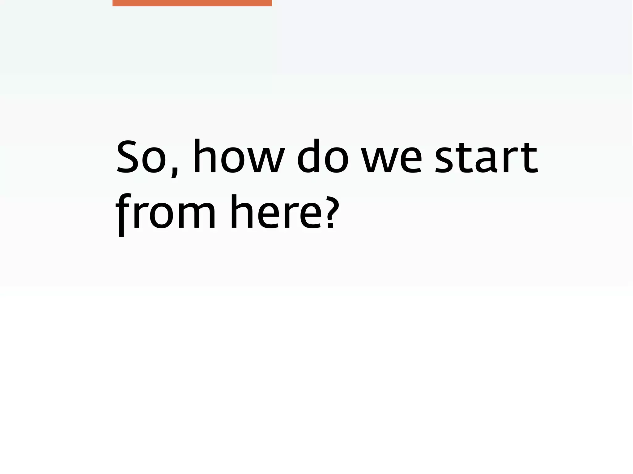 So, how do we start
from here?
 