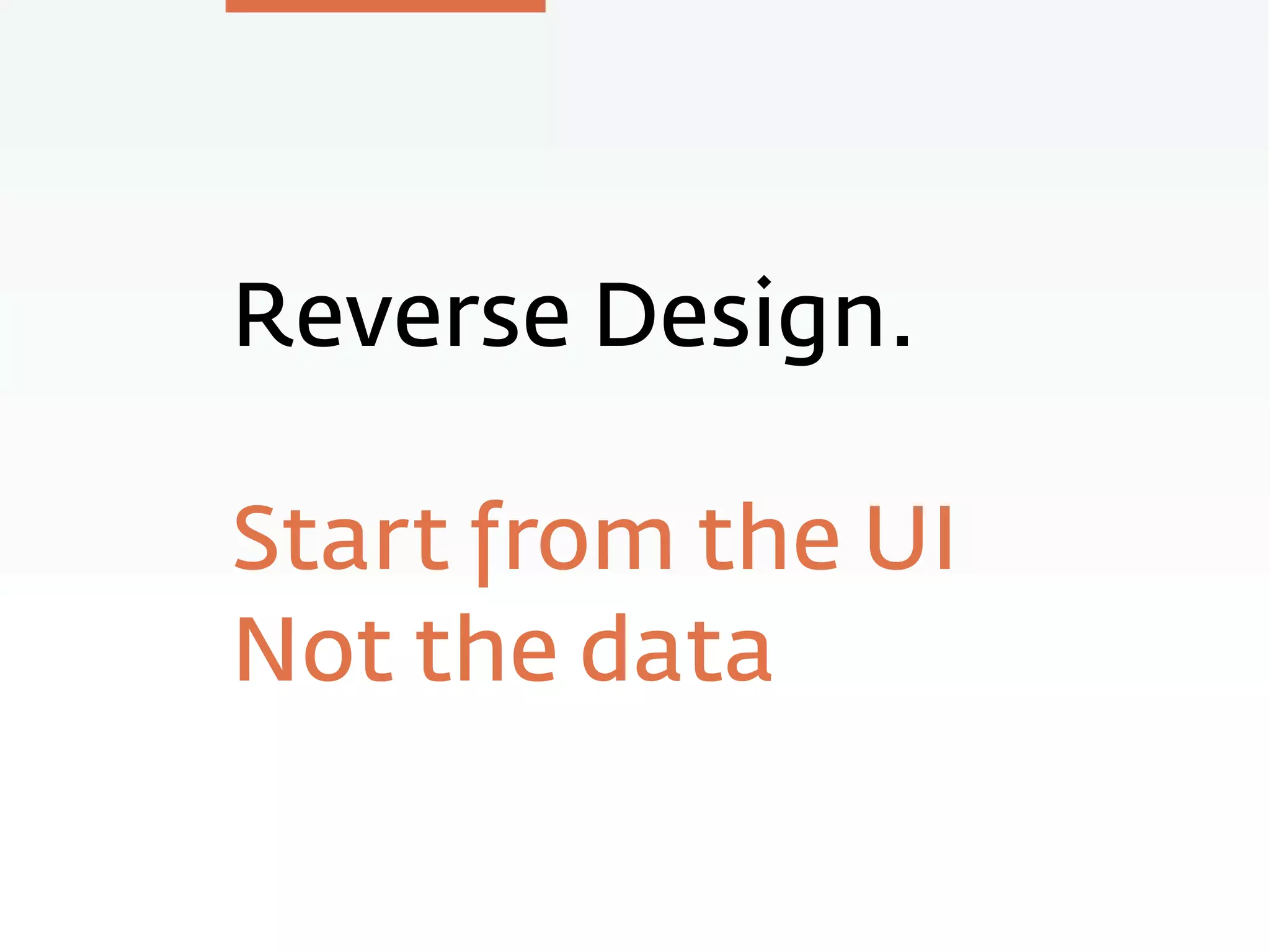 Reverse Design.
Start from the UI
Not the data
 