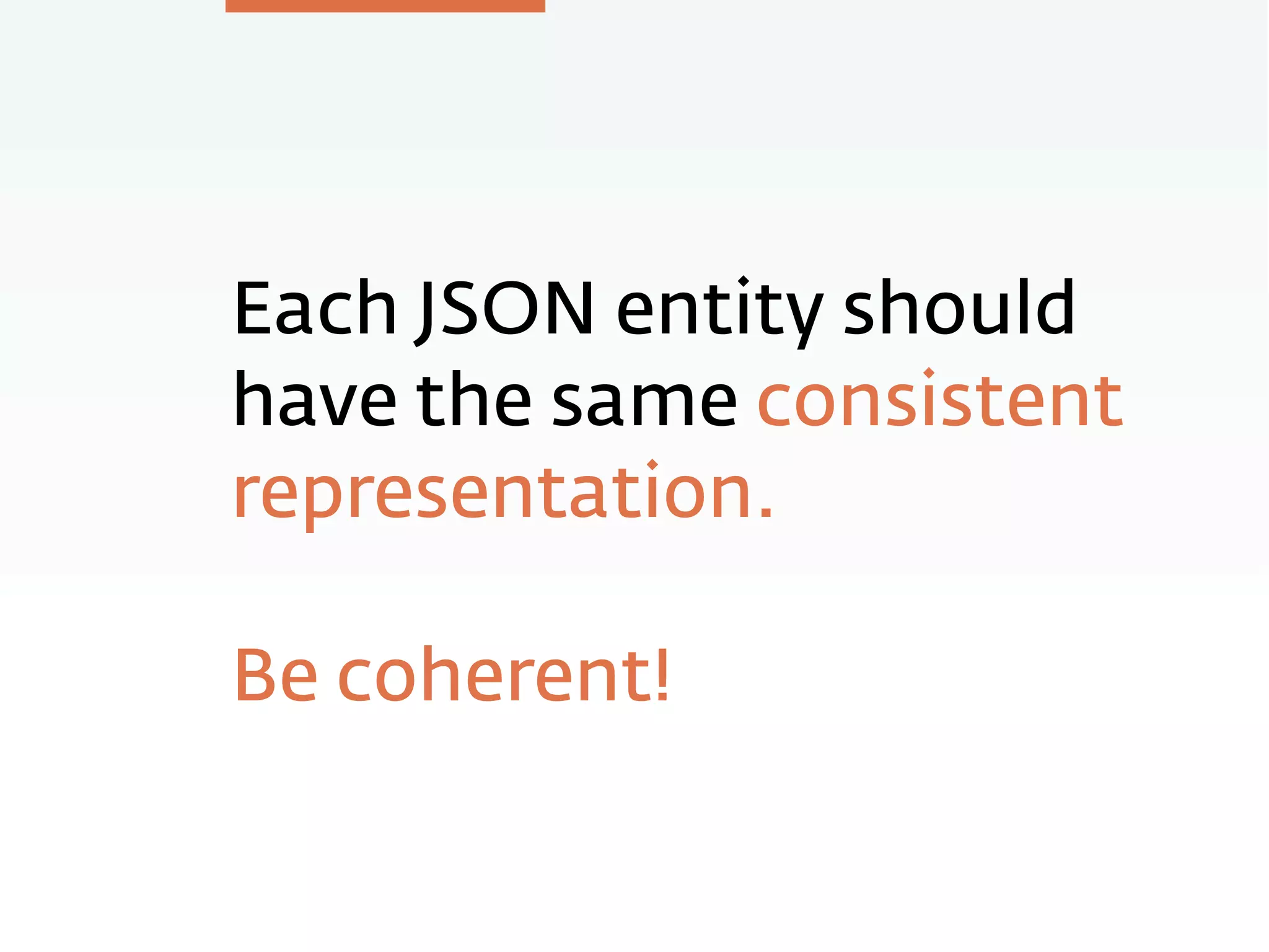 Each JSON entity should
have the same consistent
representation.
Be coherent!
 