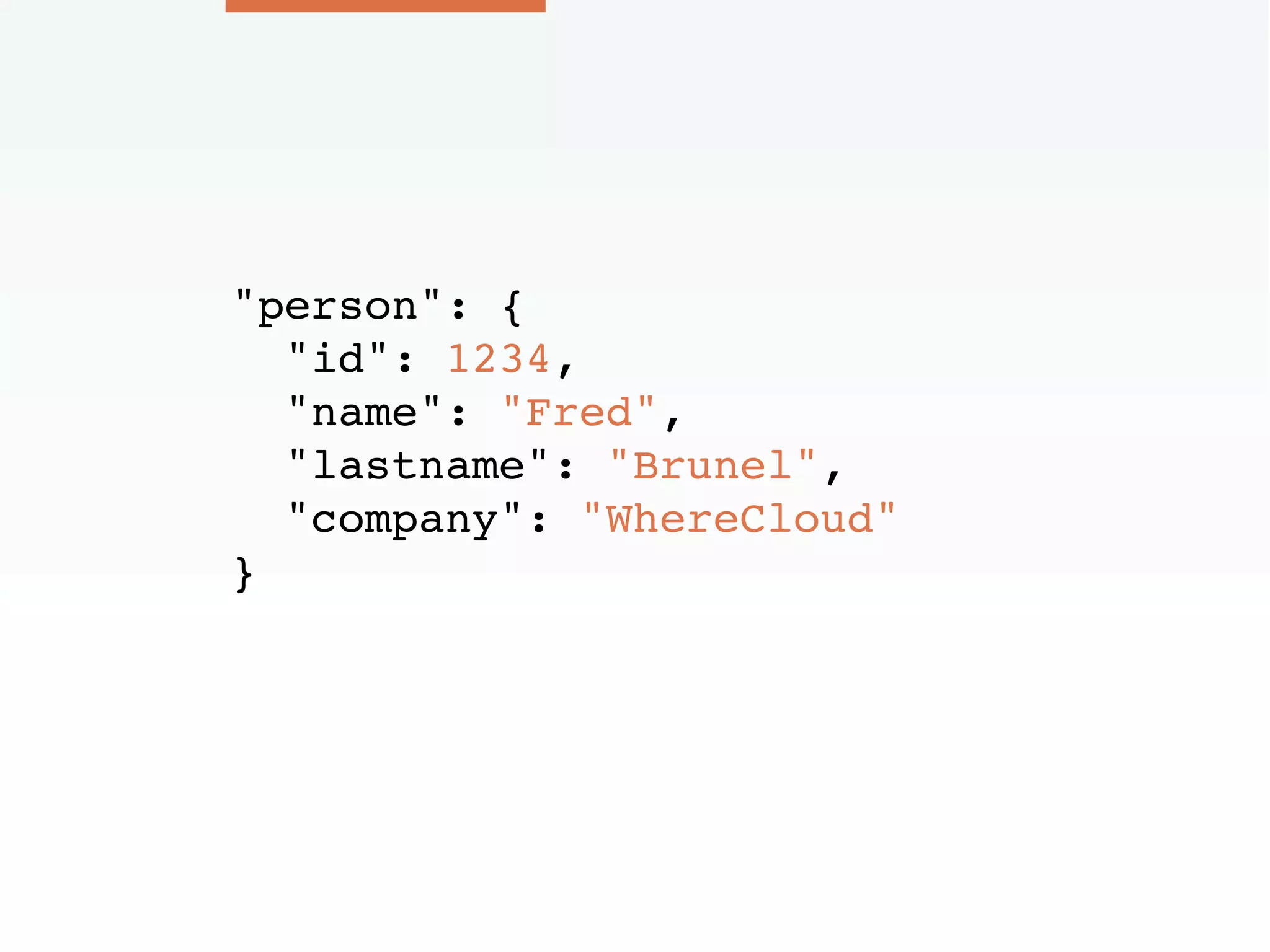 "person": {
"id": 1234,
"name": "Fred",
"lastname": "Brunel",
"company": "WhereCloud"
}
 