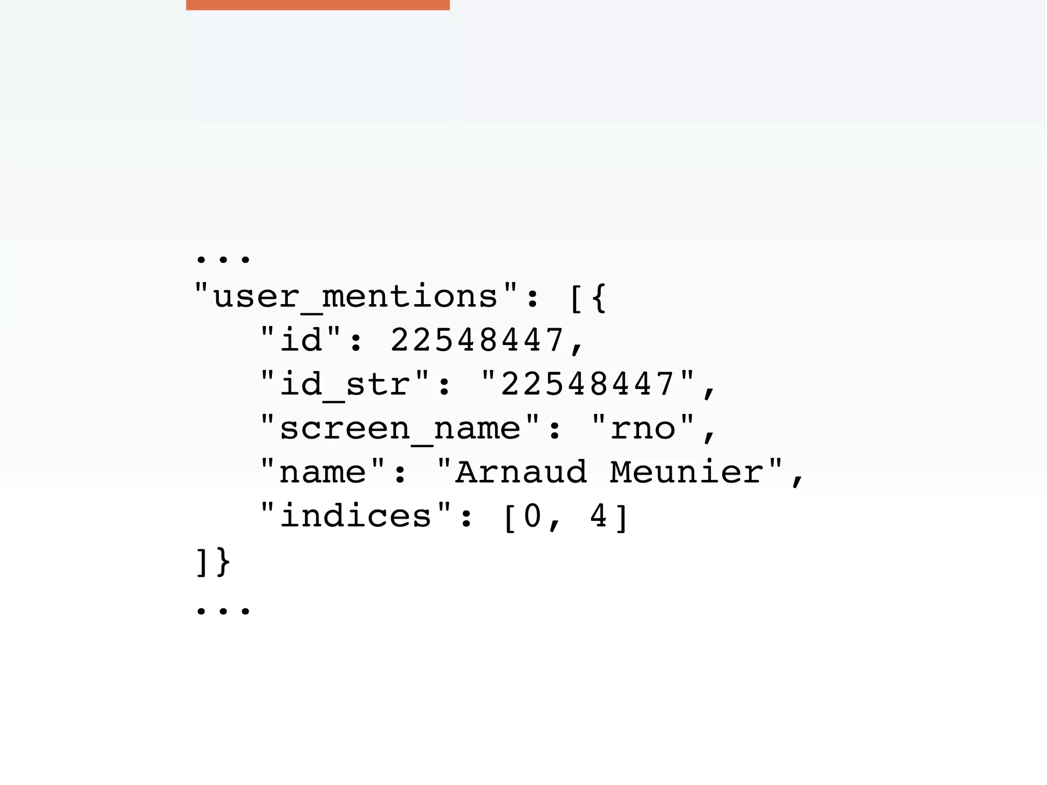 ...
"user_mentions": [{
"id": 22548447,
"id_str": "22548447",
"screen_name": "rno",
"name": "Arnaud Meunier",
"indices": [0, 4]
]}
...
 