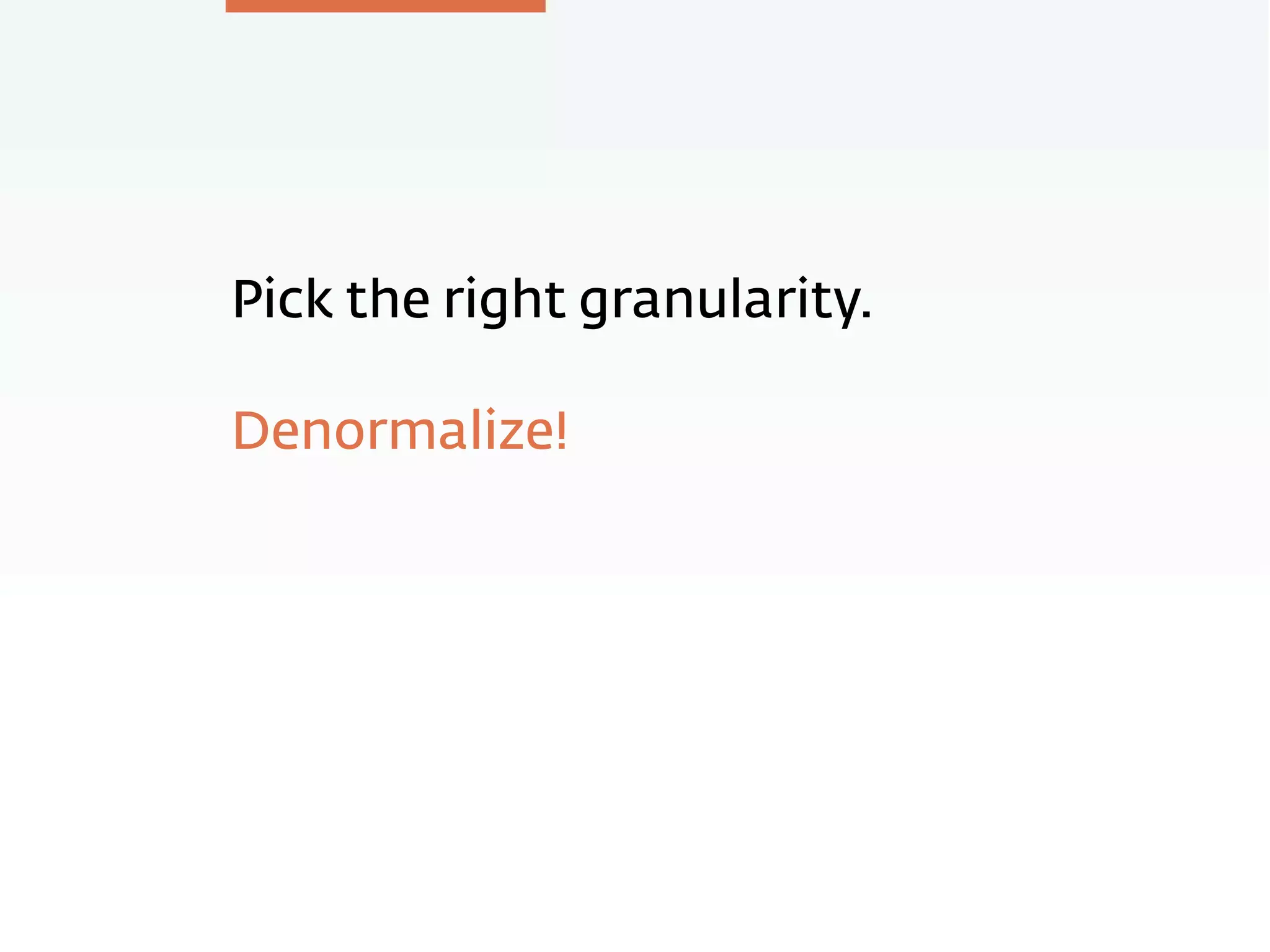 Pick the right granularity.
Denormalize!
 