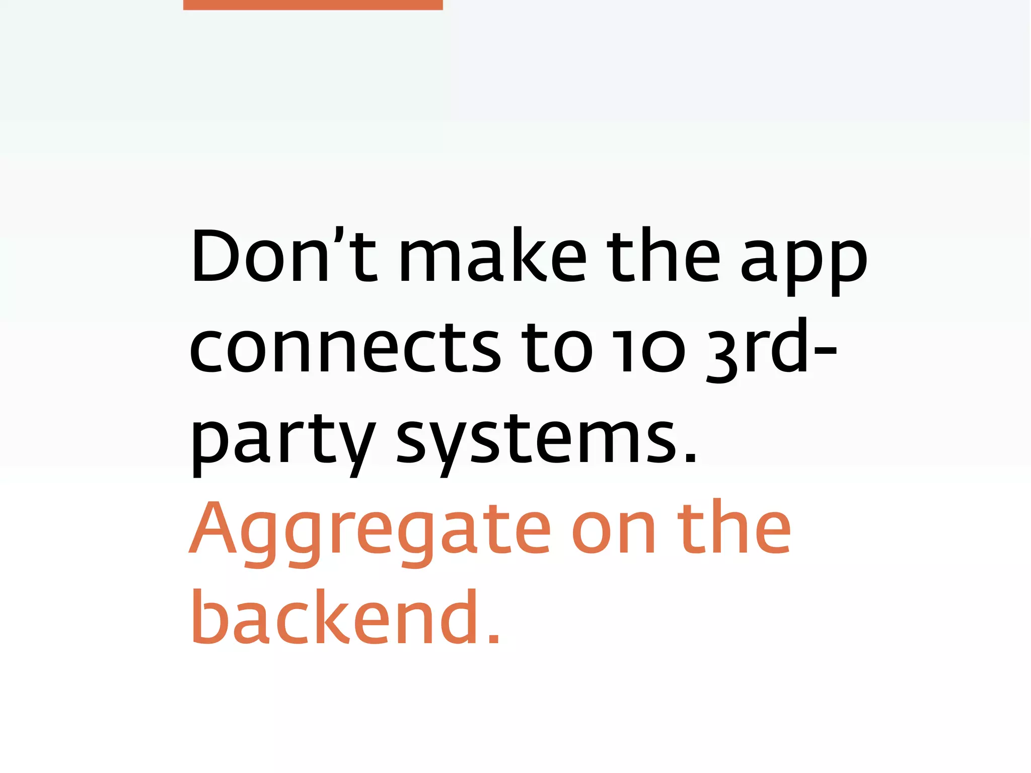 Don’t make the app
connects to 10 3rd-
party systems.
Aggregate on the
backend.
 