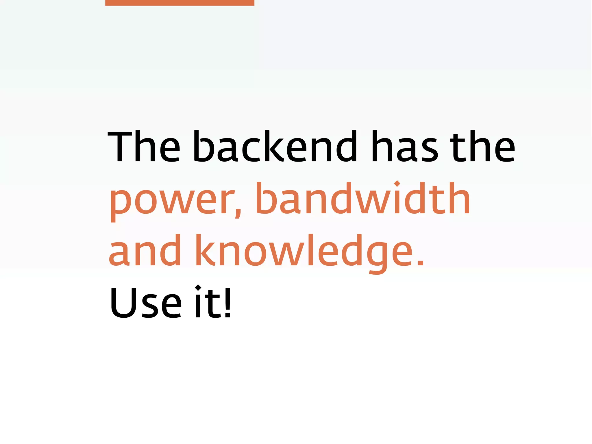 The backend has the
power, bandwidth
and knowledge.
Use it!
 