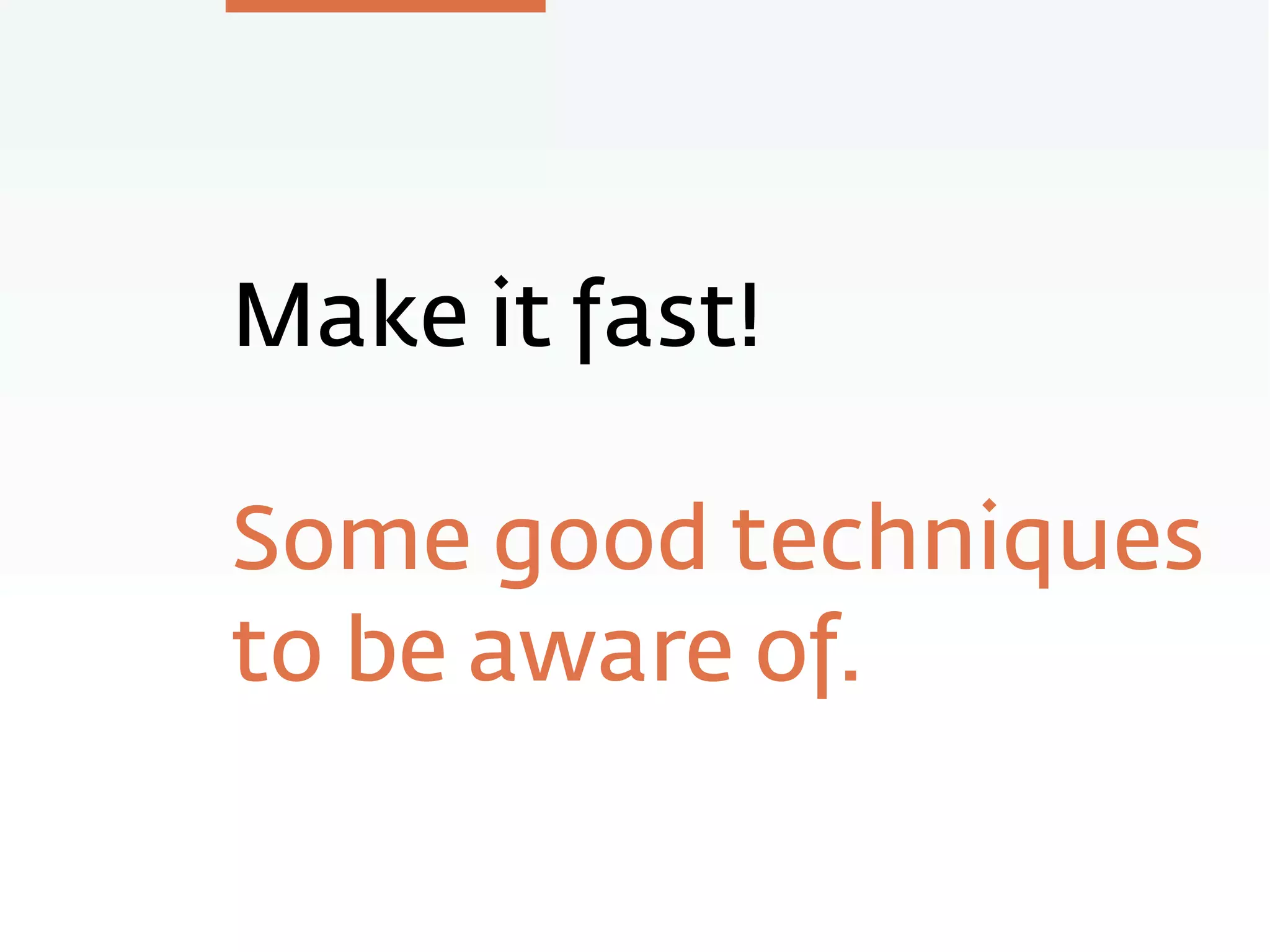 Make it fast!
Some good techniques
to be aware of.
 