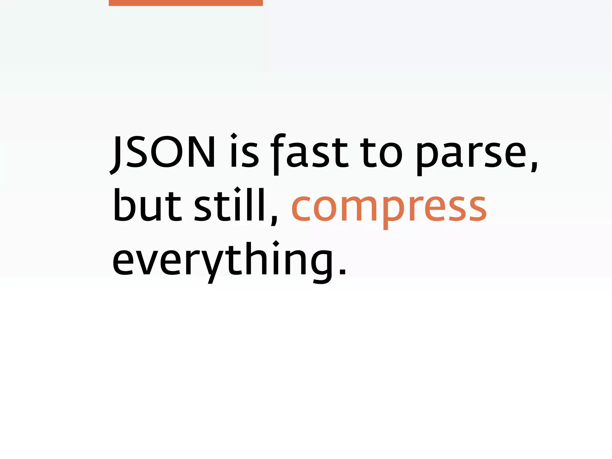 JSON is fast to parse,
but still, compress
everything.
 