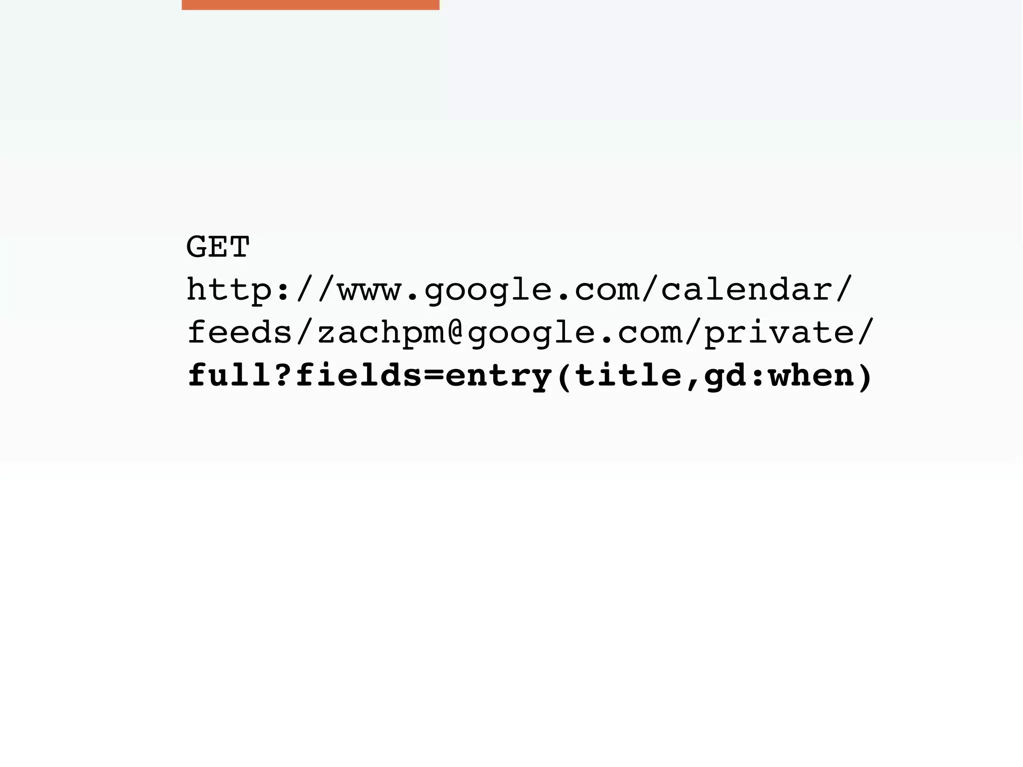 GET
http://www.google.com/calendar/
feeds/zachpm@google.com/private/
full?fields=entry(title,gd:when)
 