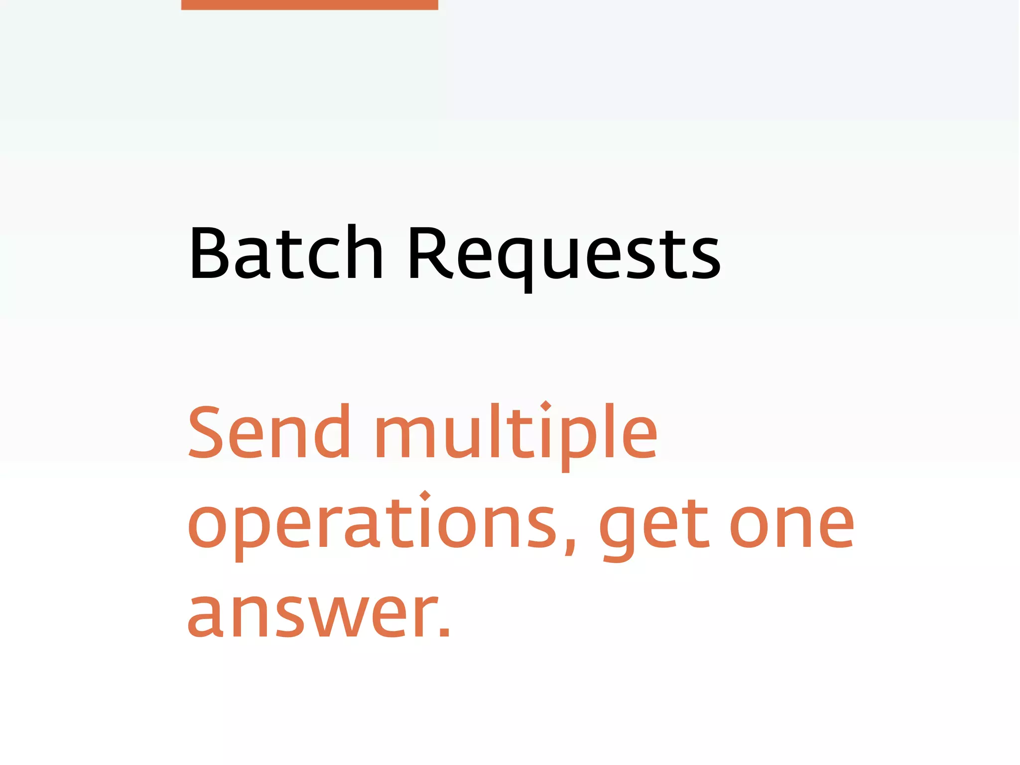 Batch Requests
Send multiple
operations, get one
answer.
 