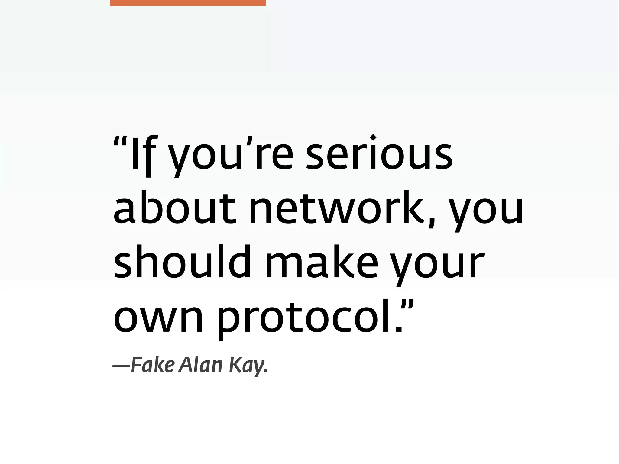 “If you’re serious
about network, you
should make your
own protocol.”
—Fake Alan Kay.
 