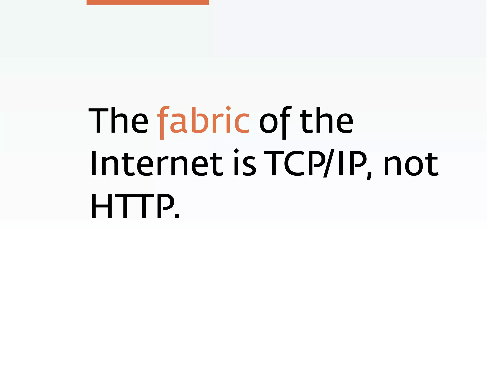 The fabric of the
Internet is TCP/IP, not
HTTP.
 