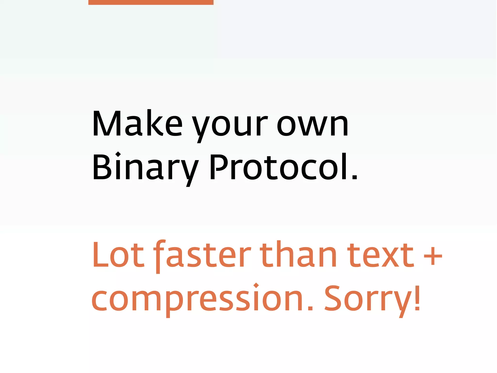 Make your own
Binary Protocol.
Lot faster than text +
compression. Sorry!
 