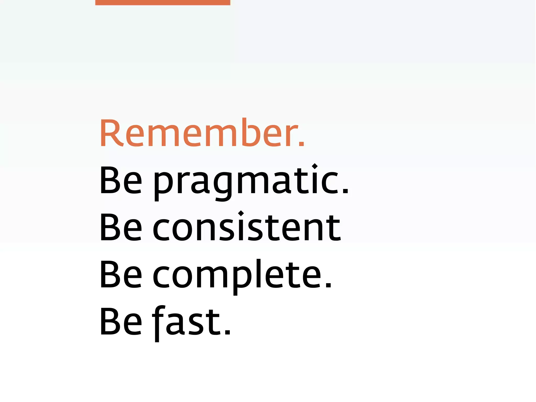 Remember.
Be pragmatic.
Be consistent
Be complete.
Be fast.
 