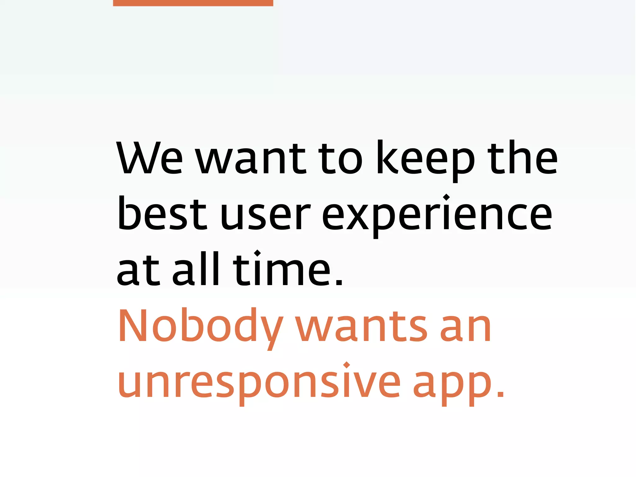 We want to keep the
best user experience
at all time.
Nobody wants an
unresponsive app.
 
