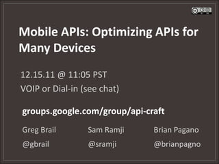 Mobile APIs: Optimizing APIs for
Many Devices
12.15.11 @ 11:05 PST
VOIP or Dial-in (see chat)

groups.google.com/group/api-craft
Greg Brail       Sam Ramji    Brian Pagano
@gbrail          @sramji      @brianpagno
 