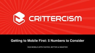 Getting to Mobile First: 5 Numbers to Consider!
RUN MOBILE APPS FASTER, BETTER & SMARTER!
June 13, 2013!

Crittercism Solution Overview!

1!

 