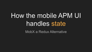 How the mobile APM UI
handles state
MobX a Redux Alternative
 