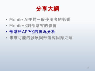 分享大綱
•   Mobile APP對一般使用者的影響
•   Mobile化對部落客的影響
•   部落格APP化的現況分析
•   未來可能的發展與部落客因應之道




                          35
 