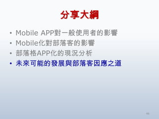 分享大綱
•   Mobile APP對一般使用者的影響
•   Mobile化對部落客的影響
•   部落格APP化的現況分析
•   未來可能的發展與部落客因應之道




                          46
 