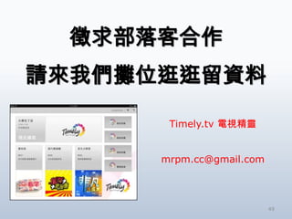 徵求部落客合作
請來我們攤位逛逛留資料

       Timely.tv 電視精靈


      mrpm.cc@gmail.com



                          49
 