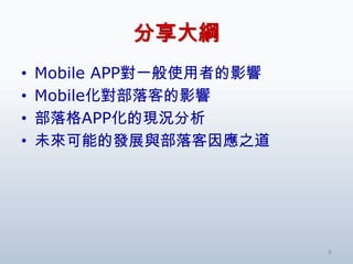 分享大綱
•   Mobile APP對一般使用者的影響
•   Mobile化對部落客的影響
•   部落格APP化的現況分析
•   未來可能的發展與部落客因應之道




                          6
 