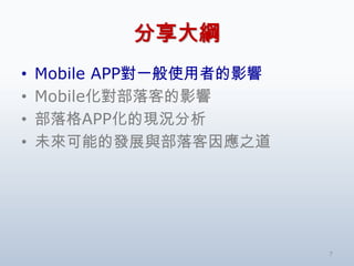 分享大綱
•   Mobile APP對一般使用者的影響
•   Mobile化對部落客的影響
•   部落格APP化的現況分析
•   未來可能的發展與部落客因應之道




                          7
 