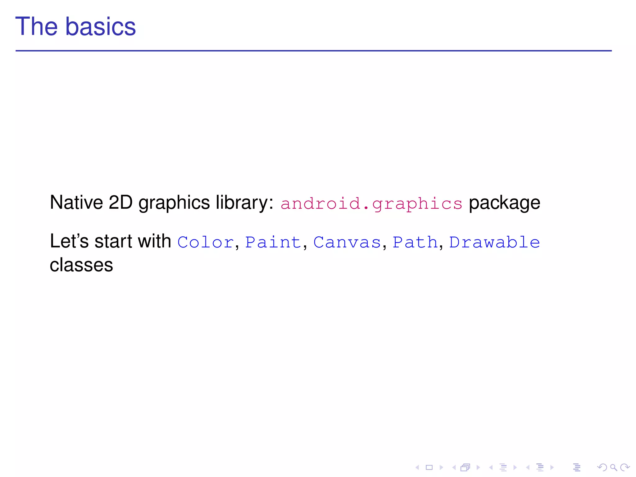 The basics




  Native 2D graphics library: android.graphics package

  Let’s start with Color, Paint, Canvas, Path, Drawable
  classes
 
