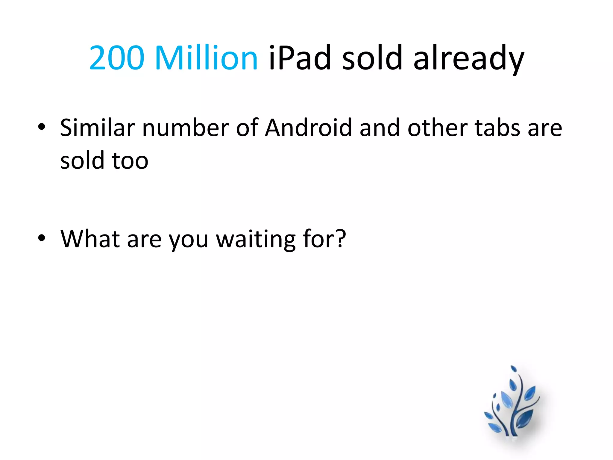 200 Million iPad sold already
• Similar number of Android and other tabs are
sold too
• What are you waiting for?
 