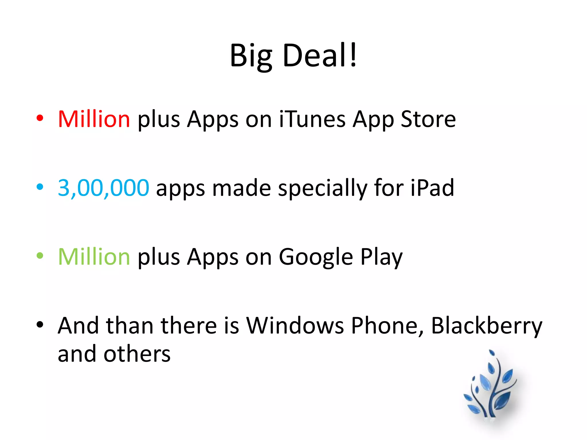 Big Deal!
• Million plus Apps on iTunes App Store
• 3,00,000 apps made specially for iPad
• Million plus Apps on Google Play
• And than there is Windows Phone, Blackberry
and others
 