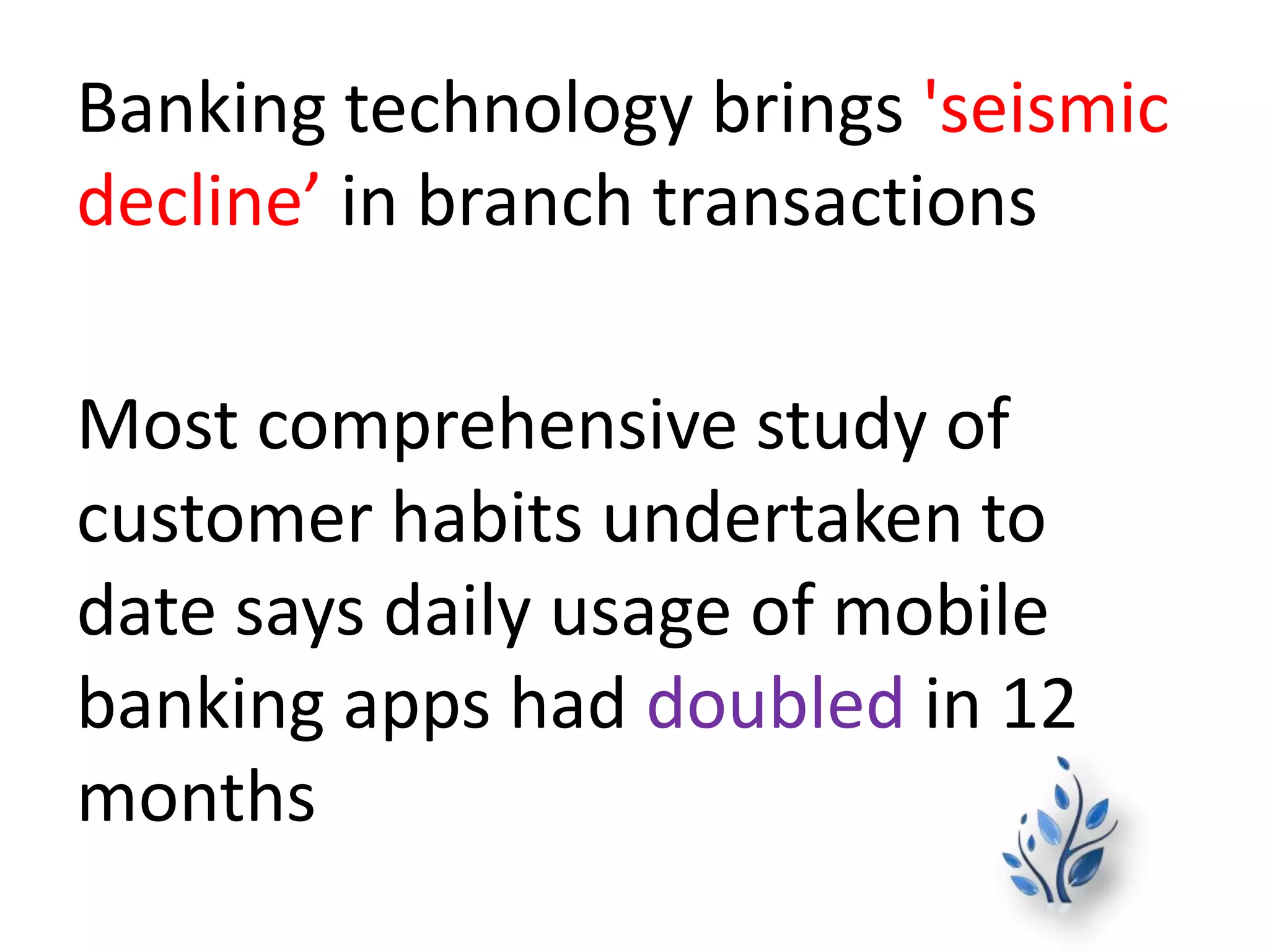 Banking technology brings 'seismic
decline’ in branch transactions
Most comprehensive study of
customer habits undertaken to
date says daily usage of mobile
banking apps had doubled in 12
months
 