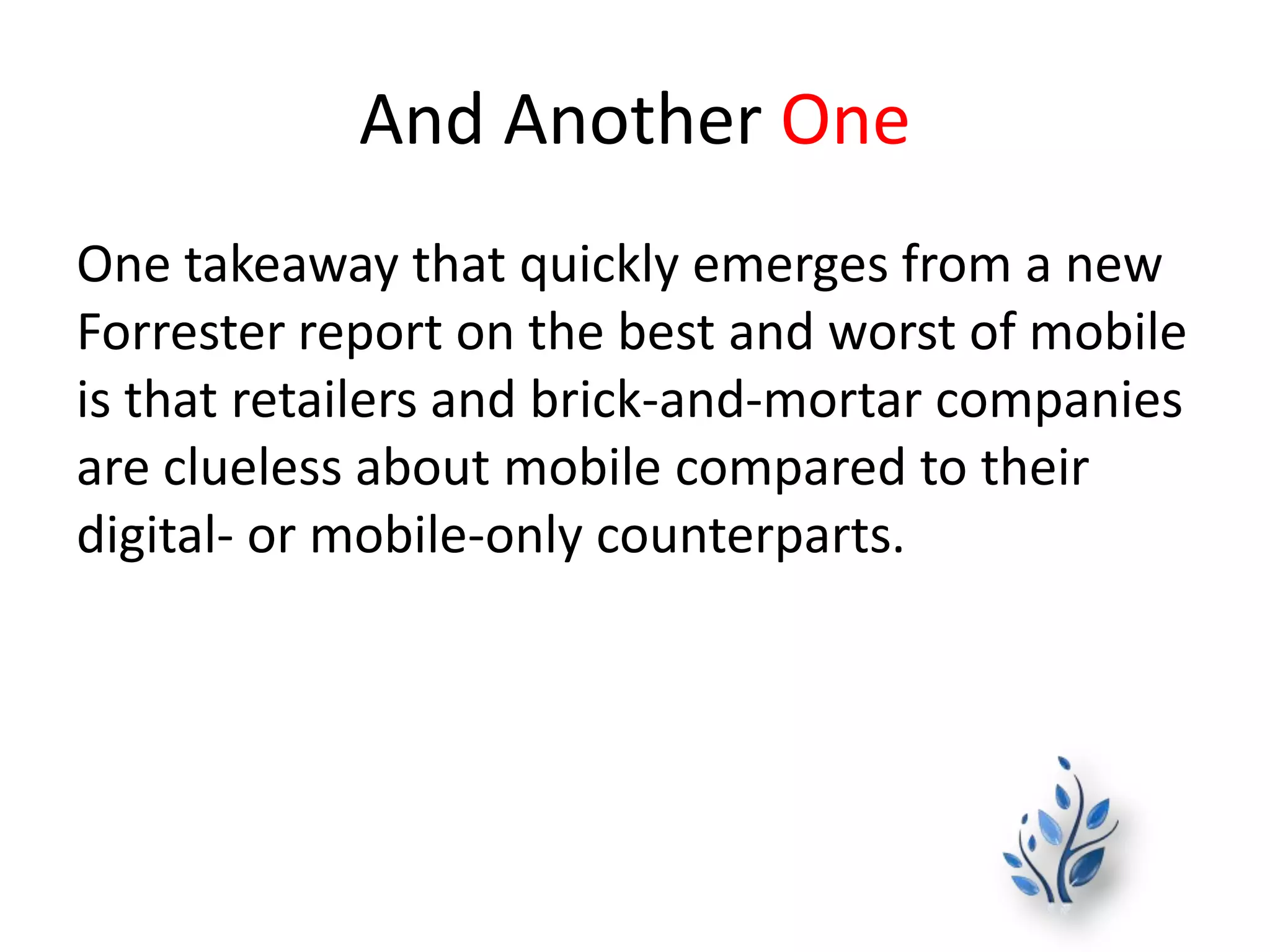 And Another One
One takeaway that quickly emerges from a new
Forrester report on the best and worst of mobile
is that retailers and brick-and-mortar companies
are clueless about mobile compared to their
digital- or mobile-only counterparts.
 