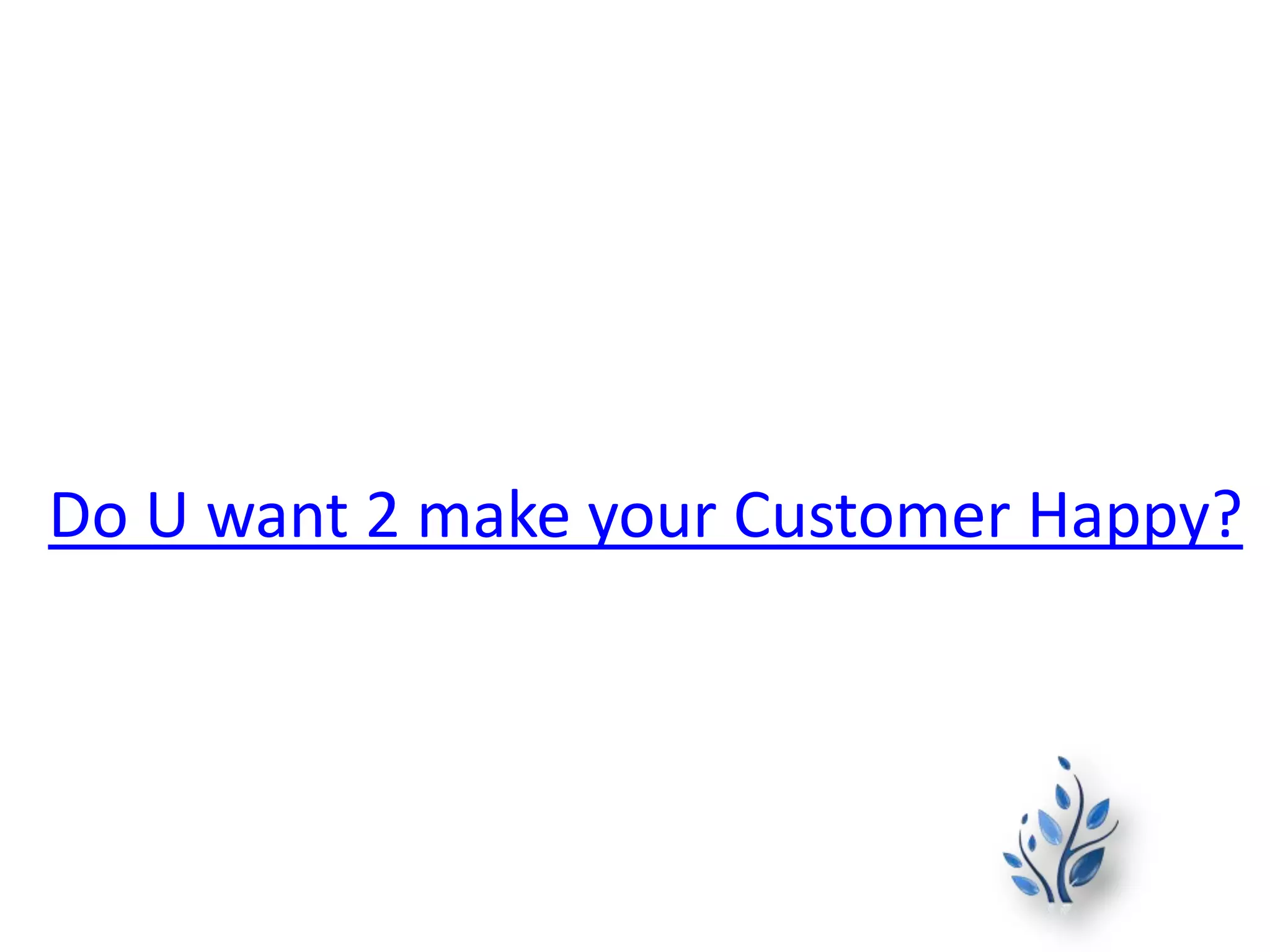 Do U want 2 make your Customer Happy?
 