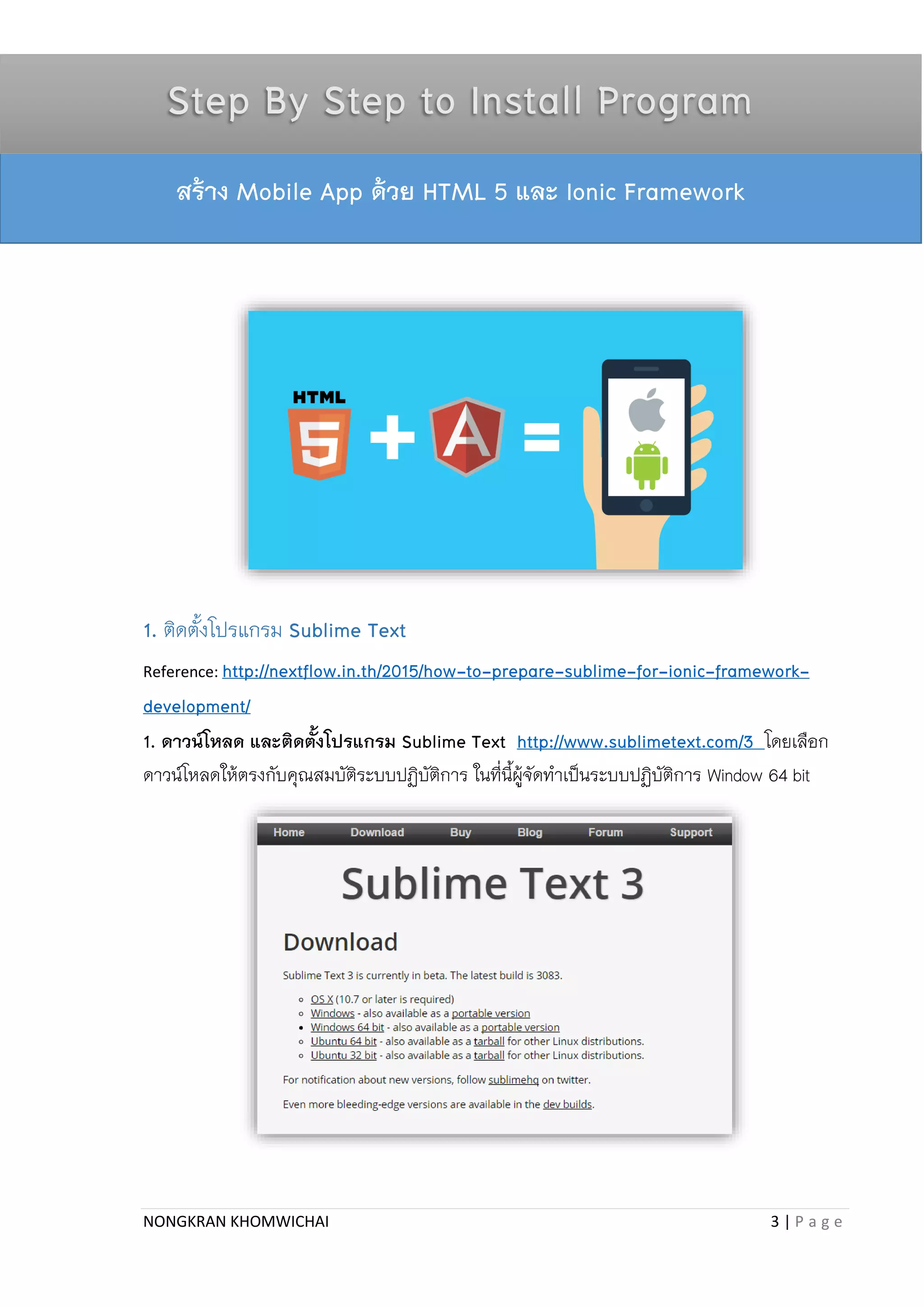 NONGKRAN KHOMWICHAI 3 | P a g e
sdf
1. ติดตั้งโปรแกรม Sublime Text
Reference: http://nextflow.in.th/2015/how-to-prepare-sublime-for-ionic-framework-
development/
1. ดาวน์โหลด และติดตั้งโปรแกรม Sublime Text http://www.sublimetext.com/3 โดยเลือก
ดำวน์โหลดให้ตรงกับคุณสมบัติระบบปฏิบัติกำร ในที่นี้ผู้จัดทำเป็นระบบปฏิบัติกำร Window 64 bit
สร้าง Mobile App ด้วย HTML 5 และ Ionic Framework
Step By Step to Install Program
 
