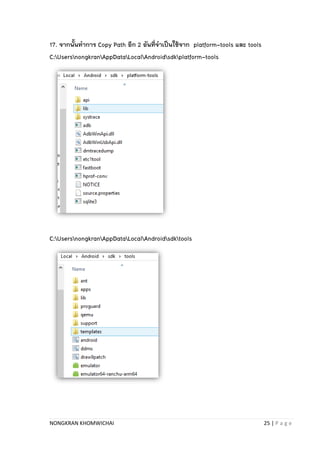NONGKRAN KHOMWICHAI 25 | P a g e
17. จากนั้นทาการ Copy Path อีก 2 อันที่จาเป็นใช้จาก platform-tools และ tools
C:UsersnongkranAppDataLocalAndroidsdkplatform-tools
C:UsersnongkranAppDataLocalAndroidsdktools
 