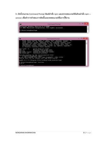 NONGKRAN KHOMWICHAI 8 | P a g e
3. เปิดโปรแกรม Command Prompt พิมพ์คาสั่ง npm และตรวจสอบเวอร์ชันด้วยคาสั่ง npm –
version เพื่อทาการทาสอบการติดตั้งและทดสอบเวอร์ชั่นการใช้งาน
 