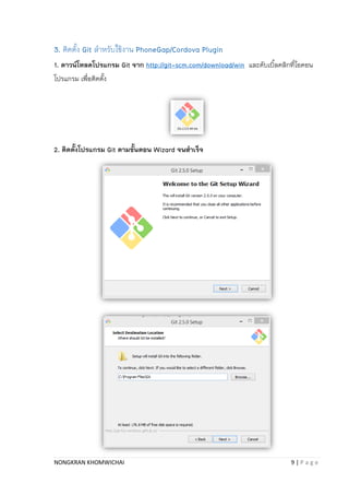 NONGKRAN KHOMWICHAI 9 | P a g e
3. ติดตั้ง Git สำหรับใช้งำน PhoneGap/Cordova Plugin
1. ดาวน์โหลดโปรแกรม Git จาก http://git-scm.com/download/win และดับเบิ้ลคลิกที่ไอคอน
โปรแกรม เพื่อติดตั้ง
2. ติดตั้งโปรแกรม Git ตามขั้นตอน Wizard จนสาเร็จ
 