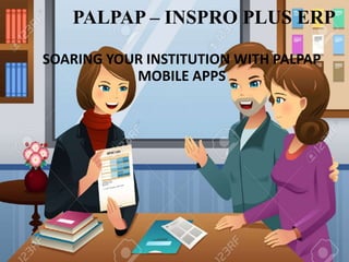 PALPAP – INSPRO PLUS ERP
SOARING YOUR INSTITUTION WITH PALPAP
MOBILE APPS
 