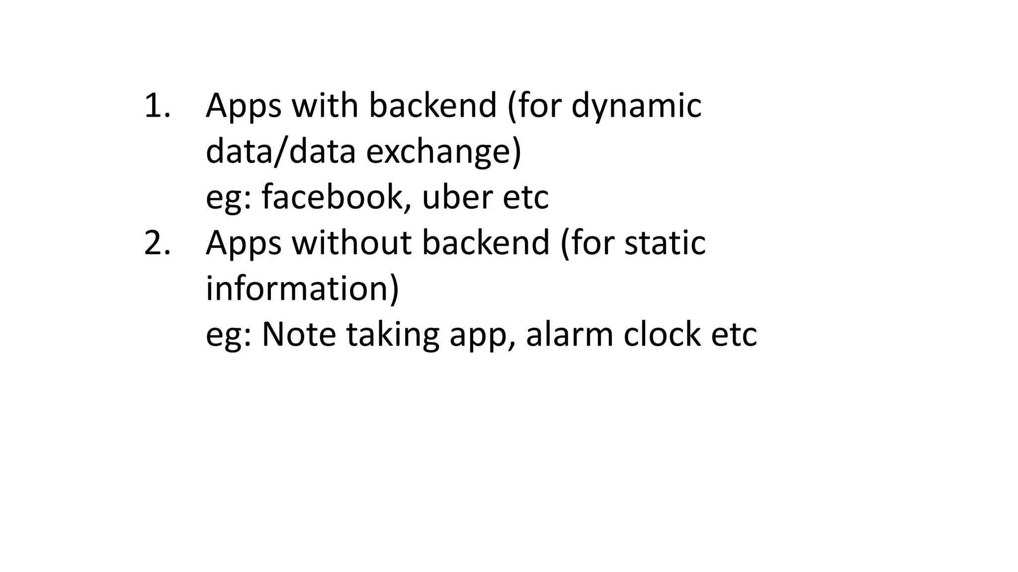 1. Apps with backend (for dynamic
data/data exchange)
eg: facebook, uber etc
2. Apps without backend (for static
information)
eg: Note taking app, alarm clock etc
 