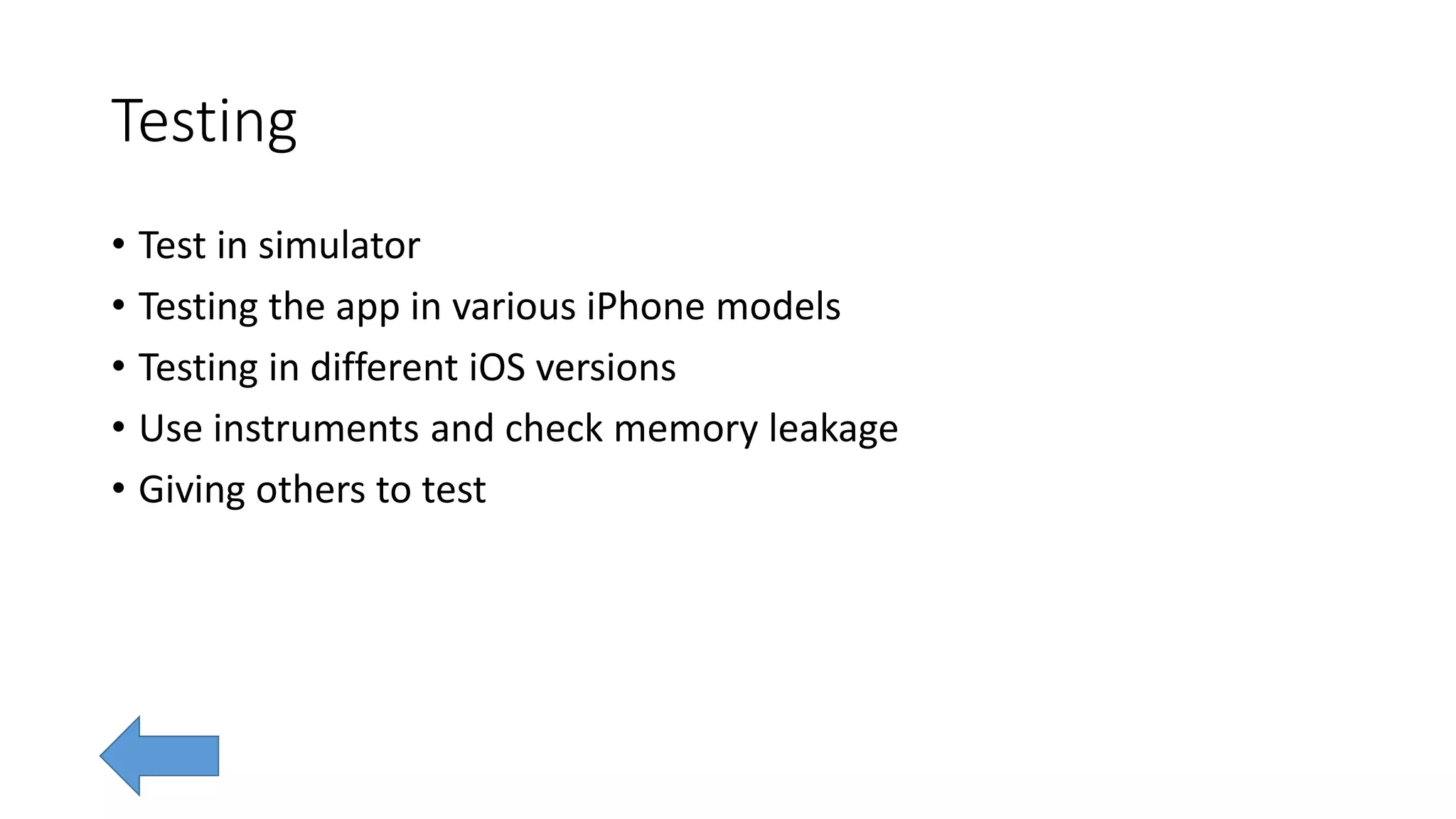 Testing
• Test in simulator
• Testing the app in various iPhone models
• Testing in different iOS versions
• Use instruments and check memory leakage
• Giving others to test
 