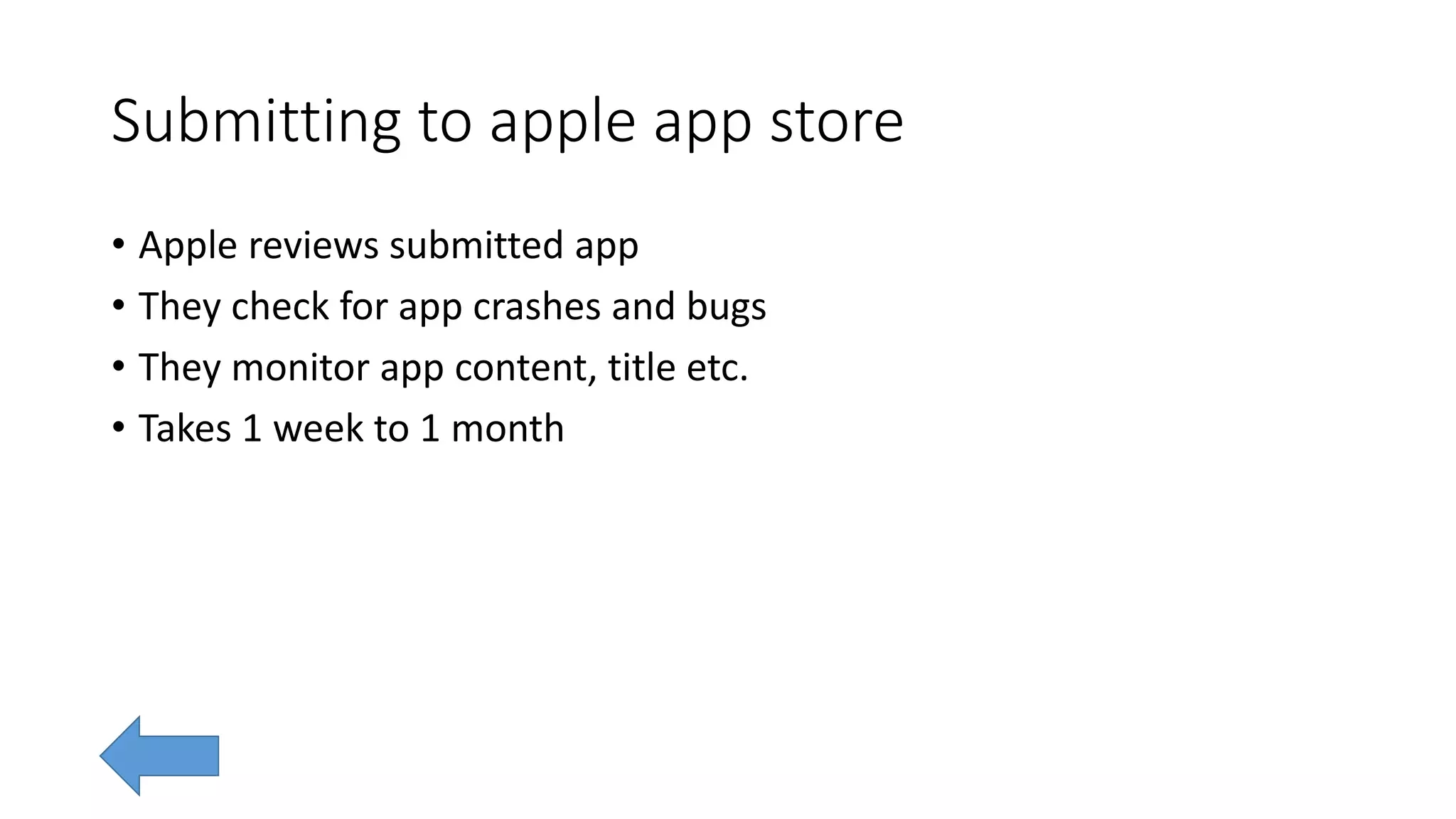 Submitting to apple app store
• Apple reviews submitted app
• They check for app crashes and bugs
• They monitor app content, title etc.
• Takes 1 week to 1 month
 